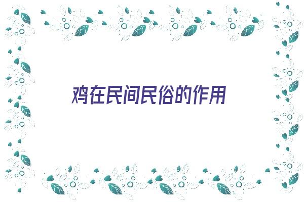 鸡在民间民俗的作用《鸡在民间民俗的作用是什么》