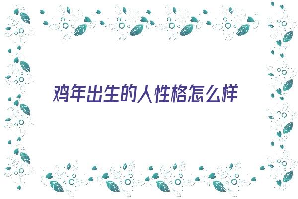 鸡年出生的人性格怎么样《鸡年出生的人性格怎么样男》