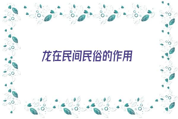 龙在民间民俗的作用《龙在民间民俗的作用是什么》