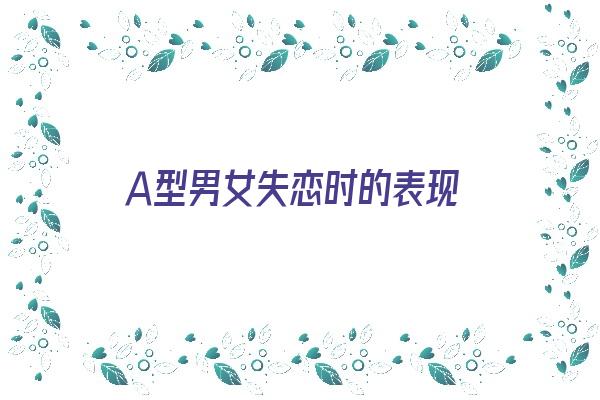 Ａ型男女失恋时的表现《a型男女失恋时的表现有哪些》