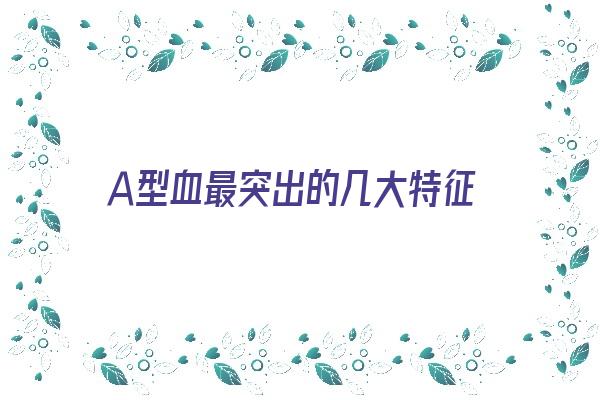 Ａ型血最突出的几大特征《a型血的人有什么特点?》