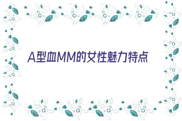 Ａ型血MM的女性魅力特点《a型血女人的性格缺点》