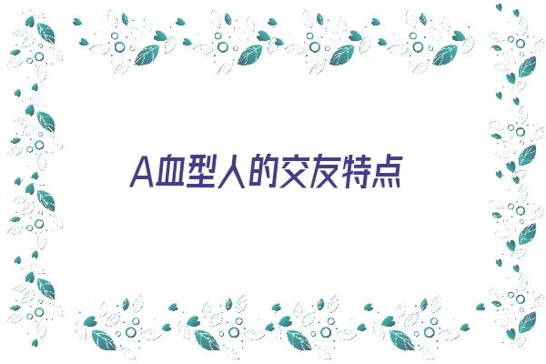 Ａ血型人的交友特点《a血型的人的性格特点》 血型性格