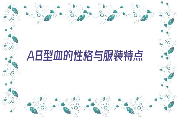 ＡＢ型血的性格与服装特点《ab型血人物性格特点》