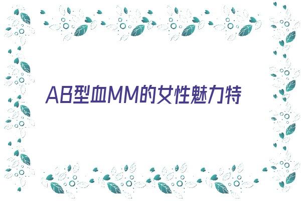 ＡＢ型血MM的女性魅力特点《ab血型女人魅力》