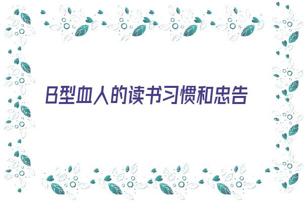 Ｂ型血人的读书习惯和忠告《b型血的人性格好吗》