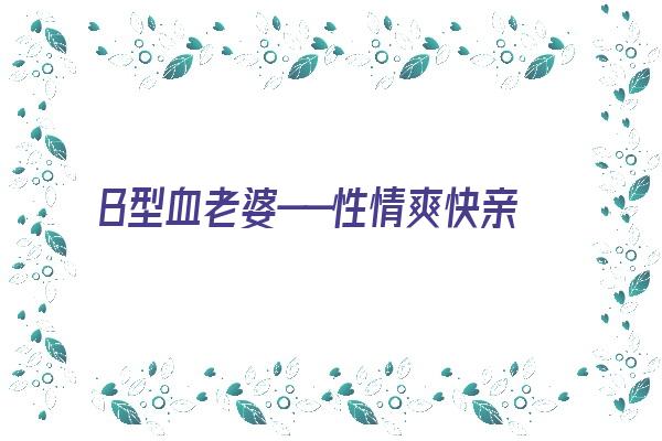 Ｂ型血老婆——性情爽快亲切，但情绪多变令人《b型血妻子》