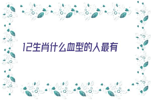 12生肖什么血型的人最有前途《生肖血型性格分析》