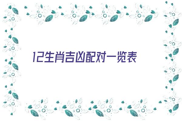 12生肖吉凶配对一览表《十二生肖吉凶配对表》