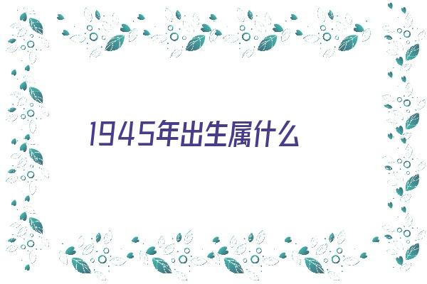 1945年出生属什么