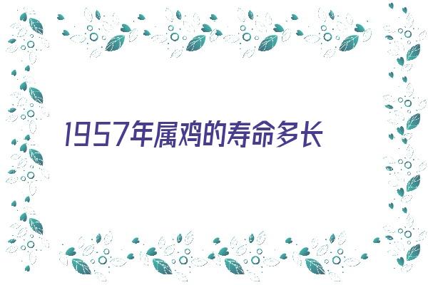 1957年属鸡的寿命多长《1957年属鸡的寿命多长今年什么星宿官事》