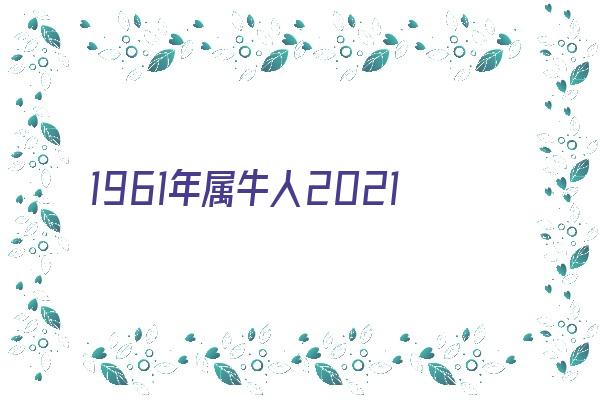 1961年属牛人2021年运势及命运 61岁牛年本命年每月运程如何《1961年属牛的人2021年的运势及运程》