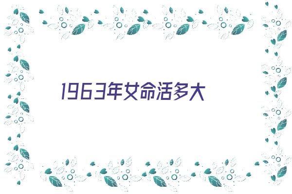 1963年女命活多大《1963年女命寿命2020年运势》