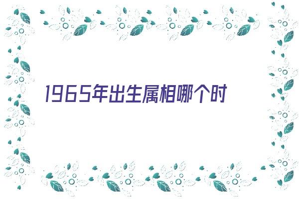 1965年出生属相哪个时辰命好