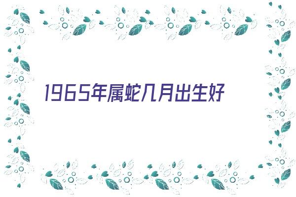 1965年属蛇几月出生好