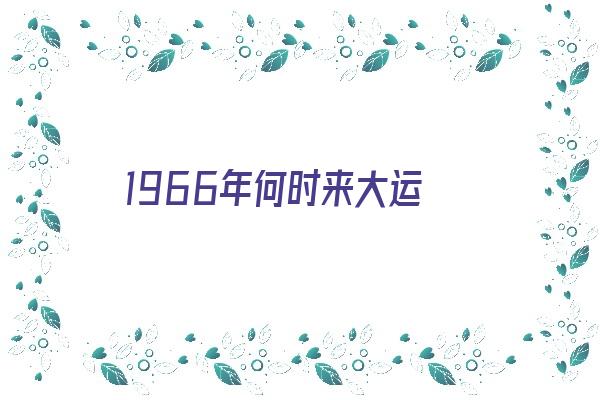 1966年何时来大运《1966年的运程》