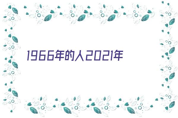 1966年的人2021年如何《1966年的人在2021年的运程如何》