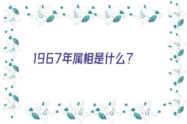 1967年属相是什么？《1967年属相是什么》