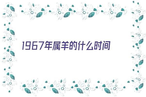 1967年属羊的什么时间生最好《1967年属羊的什么时间生最好男孩》