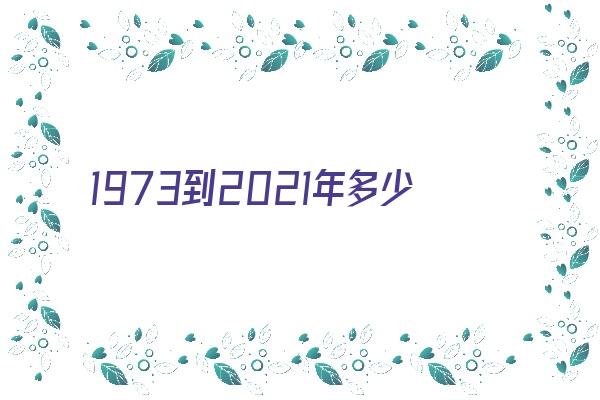 1973到2021年多少岁了《1973到2021年是多少岁》