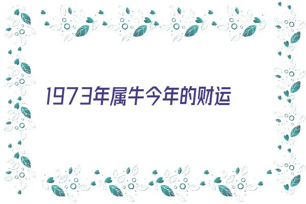 1973年属牛今年的财运《1973年属牛今年的财运怎么样今年做事顺利吗》