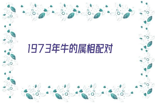 1973年牛的属相配对《1973年牛的属相配对表》