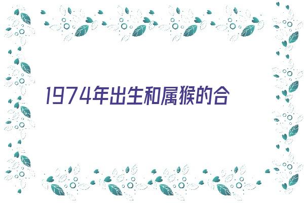 1974年出生和属猴的合不合《1974年出生和属猴的合不合婚》