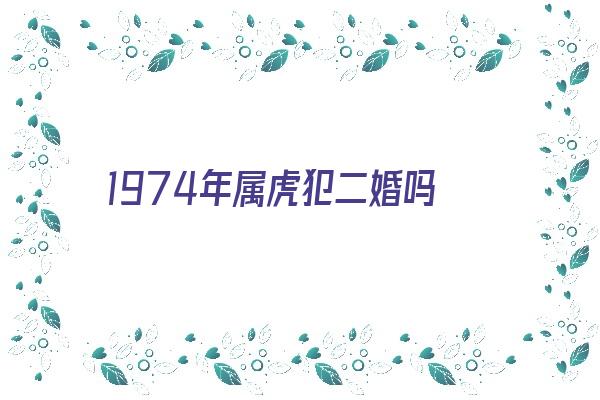 1974年属虎犯二婚吗《1974年属虎犯二婚吗女》