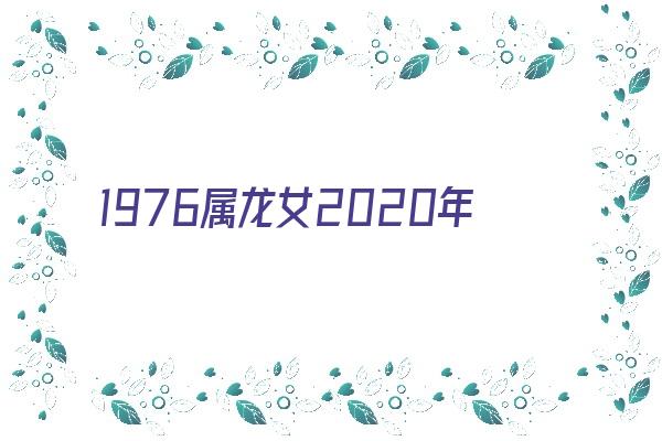 1976属龙女2020年运势及运程《1976属龙女2020年的运势》