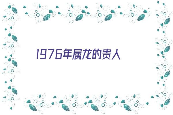 1976年属龙的贵人《1976年属龙的贵人是谁》