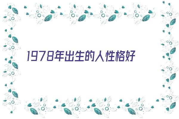 1978年出生的人性格好坏《1978年出生的人性格好坏怎么样》