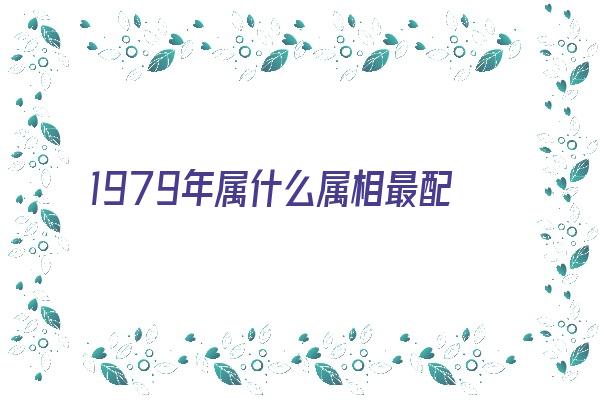 1979年属什么属相最配谁《1979年属什么生肖配对最好》