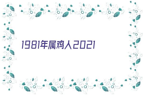 1981年属鸡人2021年运势及命运 41岁生肖鸡在牛年每月运程如何《1981年属鸡的牛年运势2021年运势》