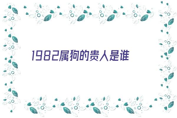 1982属狗的贵人是谁《82年属狗人42岁过七劫》