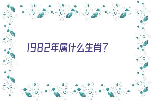  1982年属什么生肖？《1982年属什么生肖多大了》 生肖运势