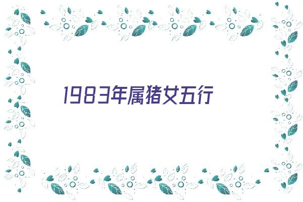 1983年属猪女五行《1983年属猪女五行缺什么》