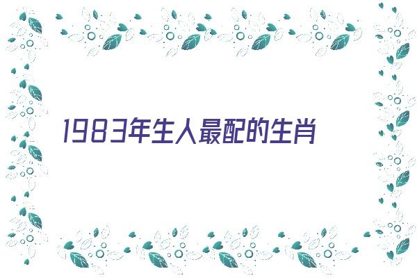 1983年生人最配的生肖《1983年生人最配的生肖是什么》