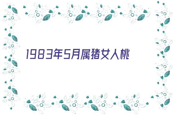 1983年5月属猪女人桃花运《1983年5月属猪女人桃花运势如何》