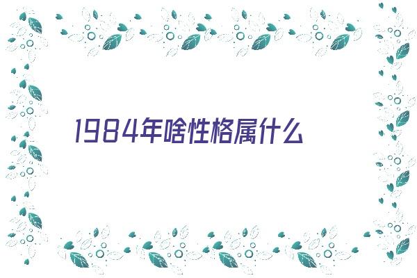 1984年啥性格属什么《1984年是什么性格》