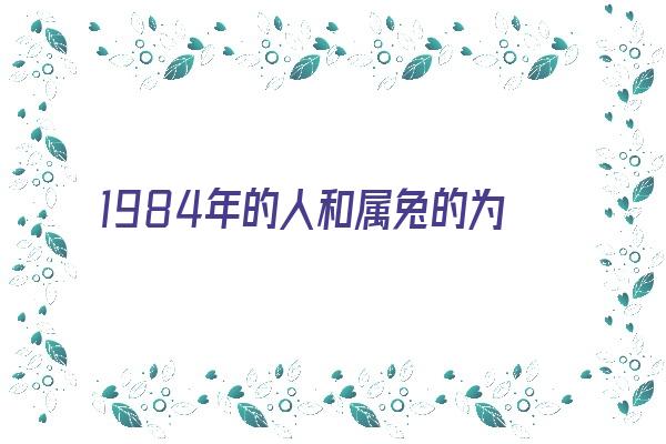 1984年的人和属兔的为什么不合《1984年属鼠和兔配吗》