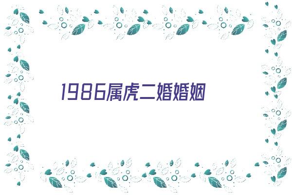 1986属虎二婚婚姻《1986属虎二婚婚姻会在哪年》