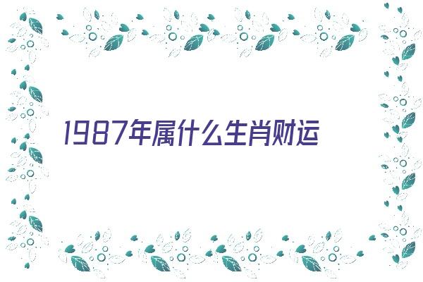 1987年属什么生肖财运与运程《1987年属什么生肖财运与运程相冲》