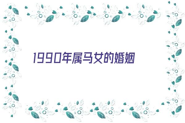 1990年属马女的婚姻《1990年属马女的婚姻和命运如何》