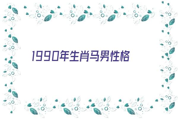 1990年生肖马男性格《1990年生肖马男性格特点》