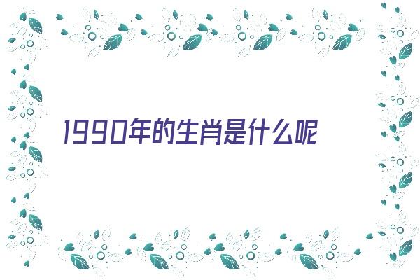 1990年的生肖是什么呢《1990年的生肖是什么?》