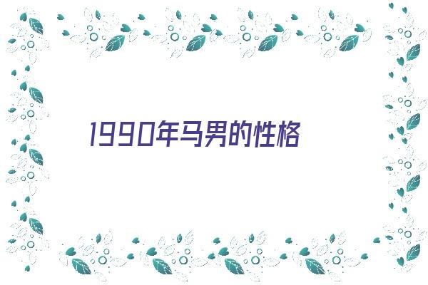  1990年马男的性格《1990年属马男的性格》 生肖运势