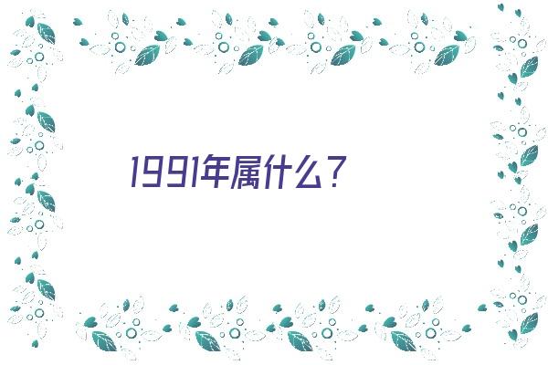 1991年属什么？《1991年属什么生肖》