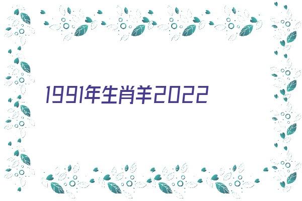 1991年生肖羊2022年运势怎么样《1991年生肖羊2022年运势大全》