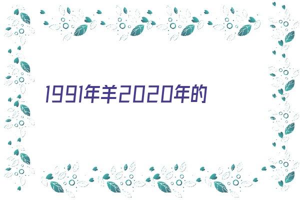 1991年羊2020年的运势《1991年羊2020年运势完整版》