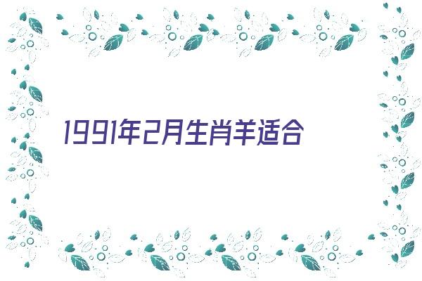  1991年2月生肖羊适合什么工作《1991年2月属羊》 生肖运势